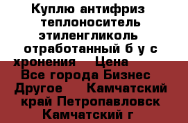  Куплю антифриз, теплоноситель этиленгликоль, отработанный б/у с хронения. › Цена ­ 100 - Все города Бизнес » Другое   . Камчатский край,Петропавловск-Камчатский г.